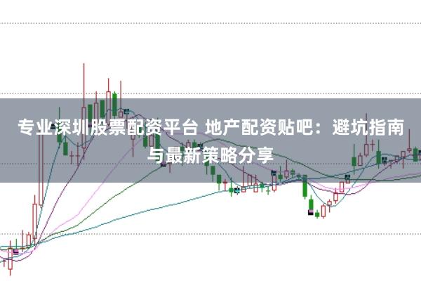 专业深圳股票配资平台 地产配资贴吧:避坑指南与最新策略分享