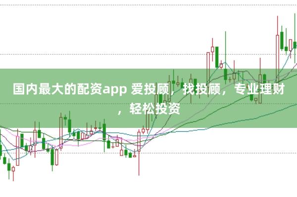 国内最大的配资app 爱投顾,找投顾,专业理财,轻松投资