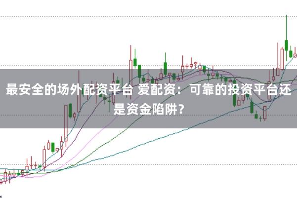 最安全的场外配资平台 爱配资:可靠的投资平台还是资金陷阱?
