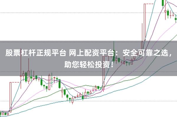 股票杠杆正规平台 网上配资平台：安全可靠之选，助您轻松投资！