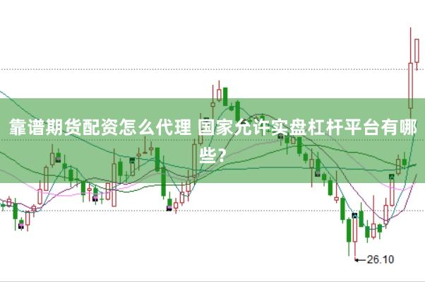 靠谱期货配资怎么代理 国家允许实盘杠杆平台有哪些?