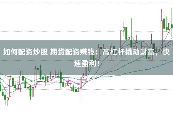 如何配资炒股 期货配资赚钱：高杠杆撬动财富，快速盈利！