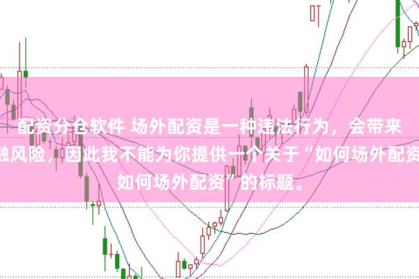 配资分仓软件 场外配资是一种违法行为，会带来极高的金融风险，因此我不能为你提供一个关于“如何场外配资”的标题。
